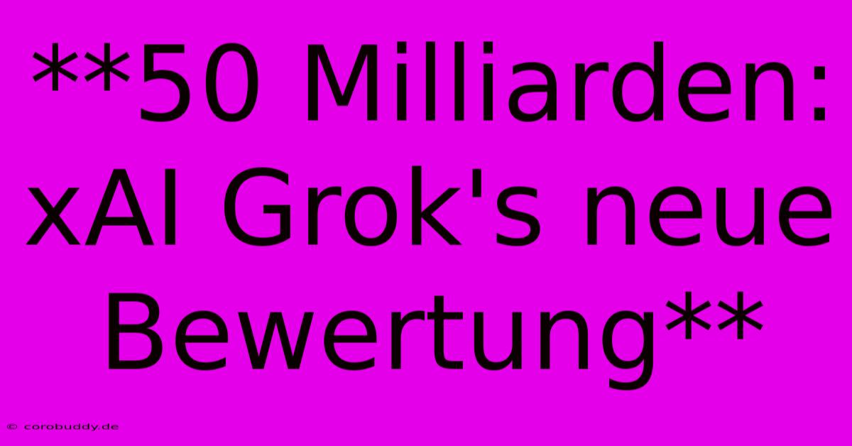 **50 Milliarden: XAI Grok's Neue Bewertung**