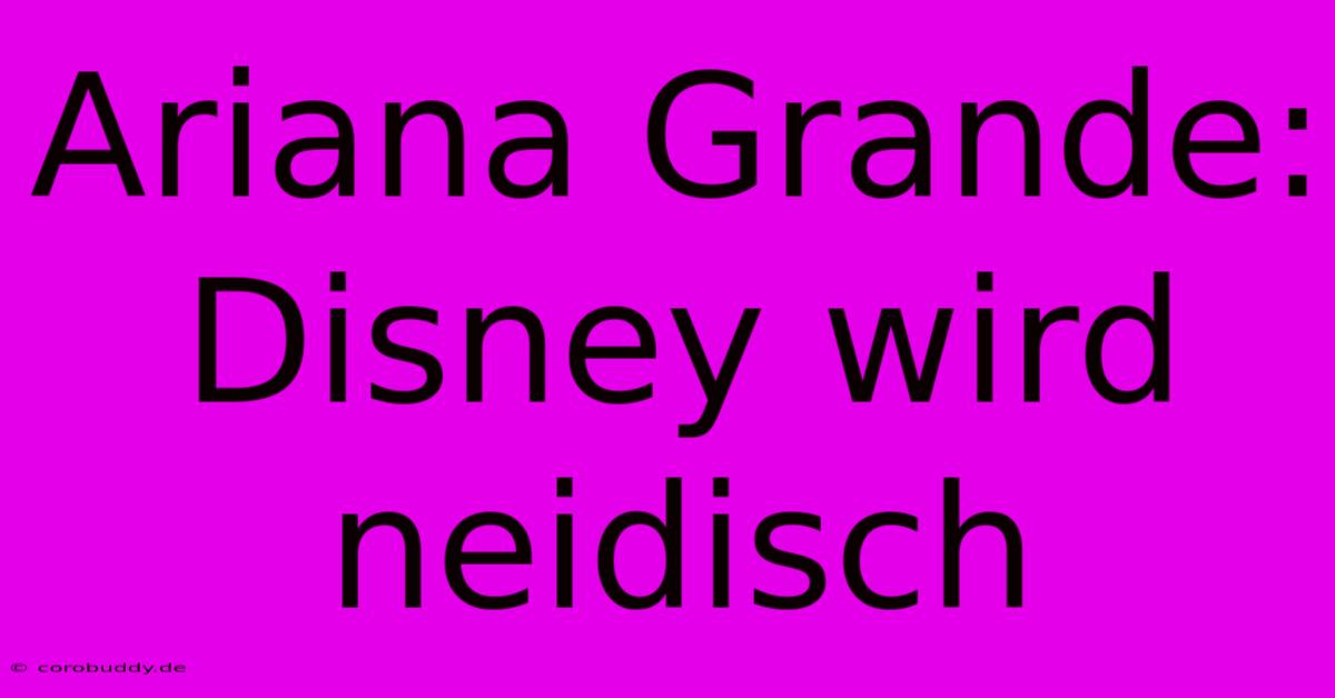 Ariana Grande: Disney Wird Neidisch