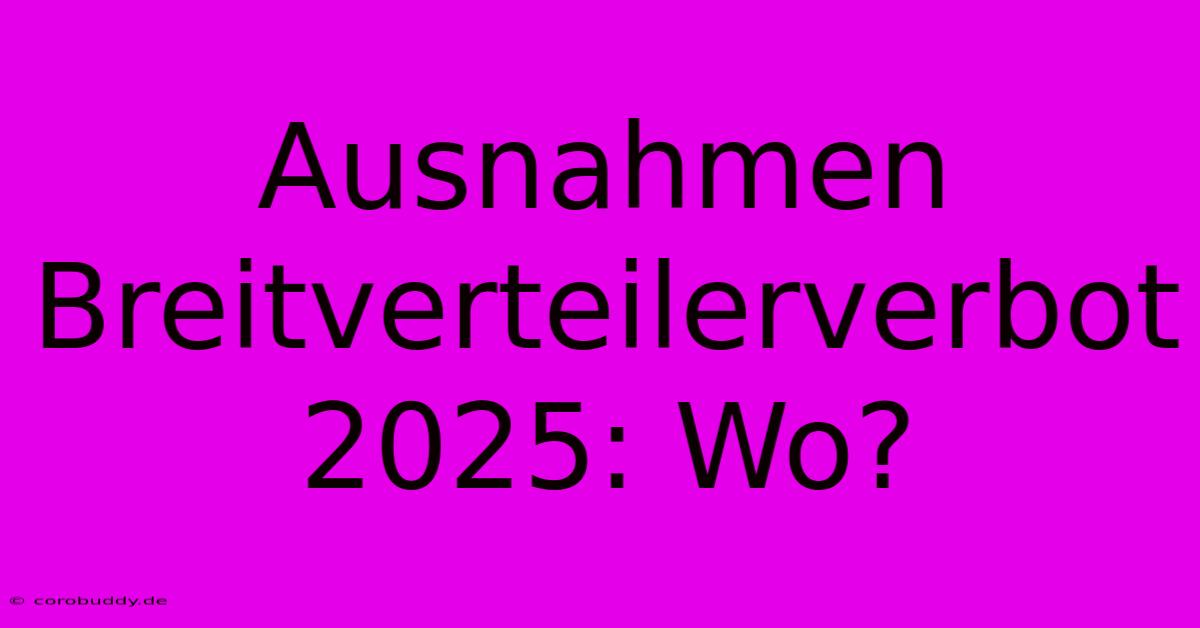 Ausnahmen Breitverteilerverbot 2025: Wo?