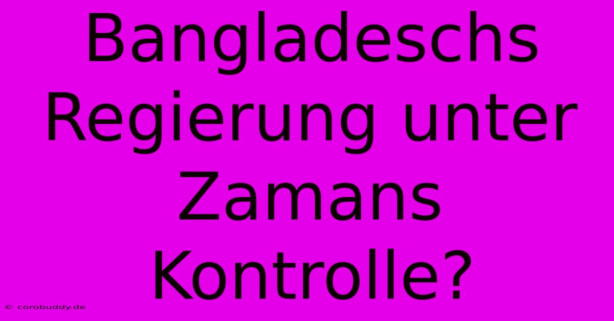 Bangladeschs Regierung Unter Zamans Kontrolle?