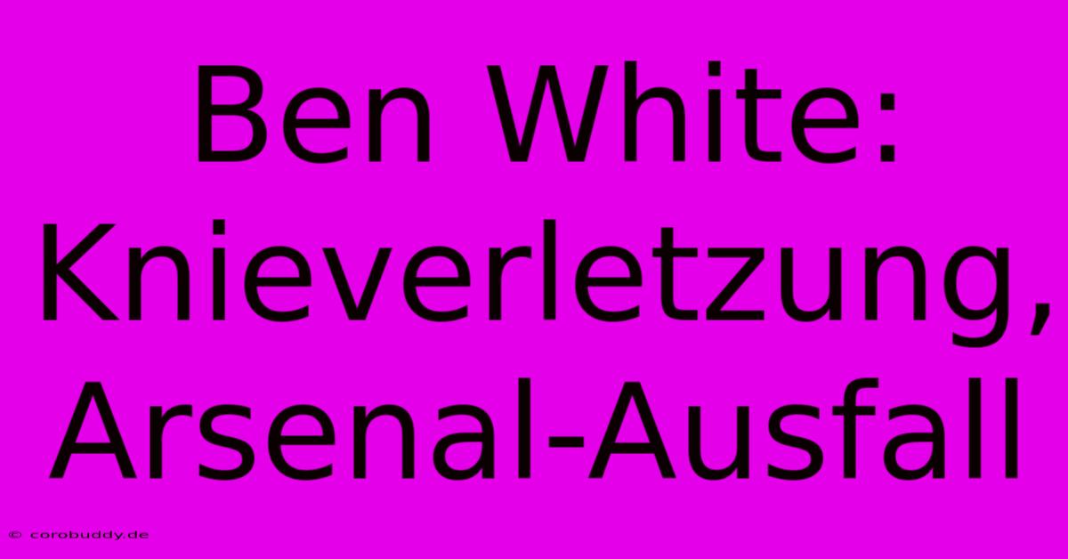 Ben White: Knieverletzung, Arsenal-Ausfall