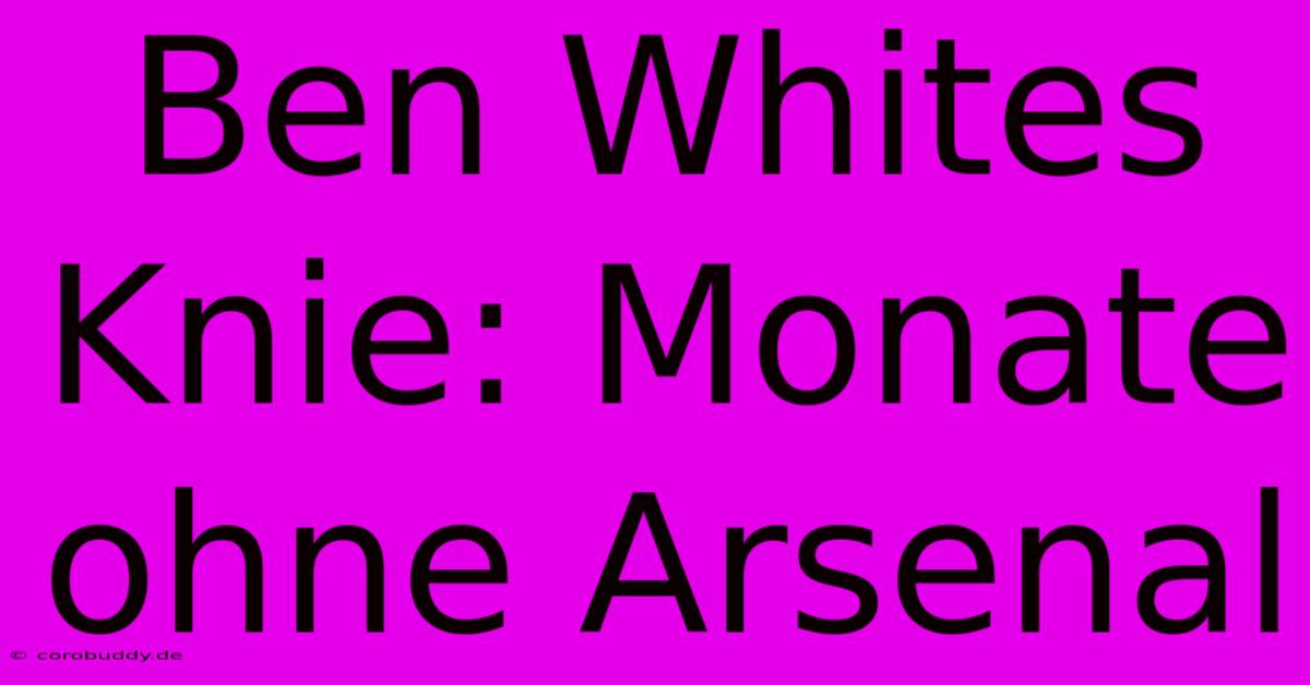 Ben Whites Knie: Monate Ohne Arsenal