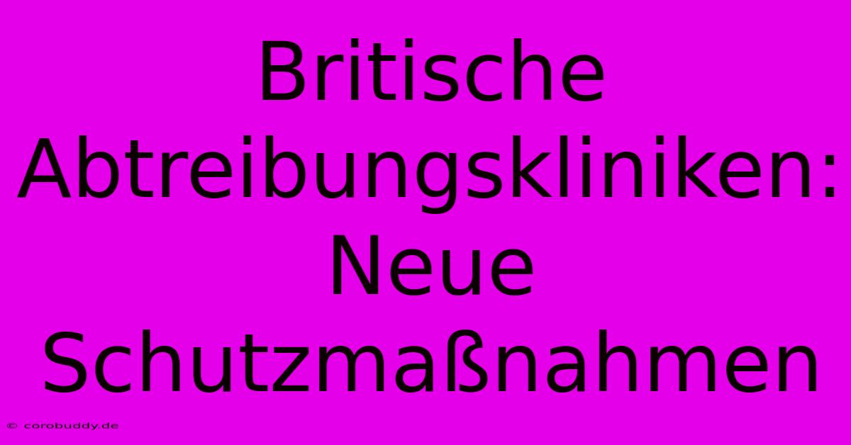 Britische Abtreibungskliniken: Neue Schutzmaßnahmen