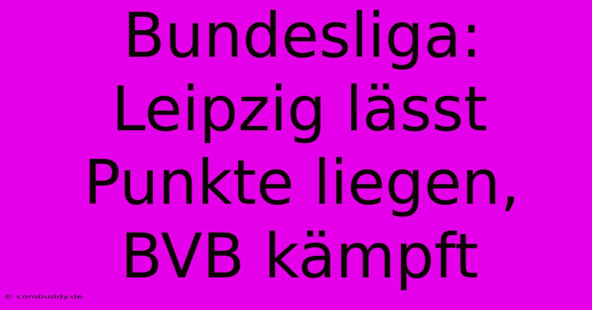 Bundesliga:  Leipzig Lässt Punkte Liegen, BVB Kämpft