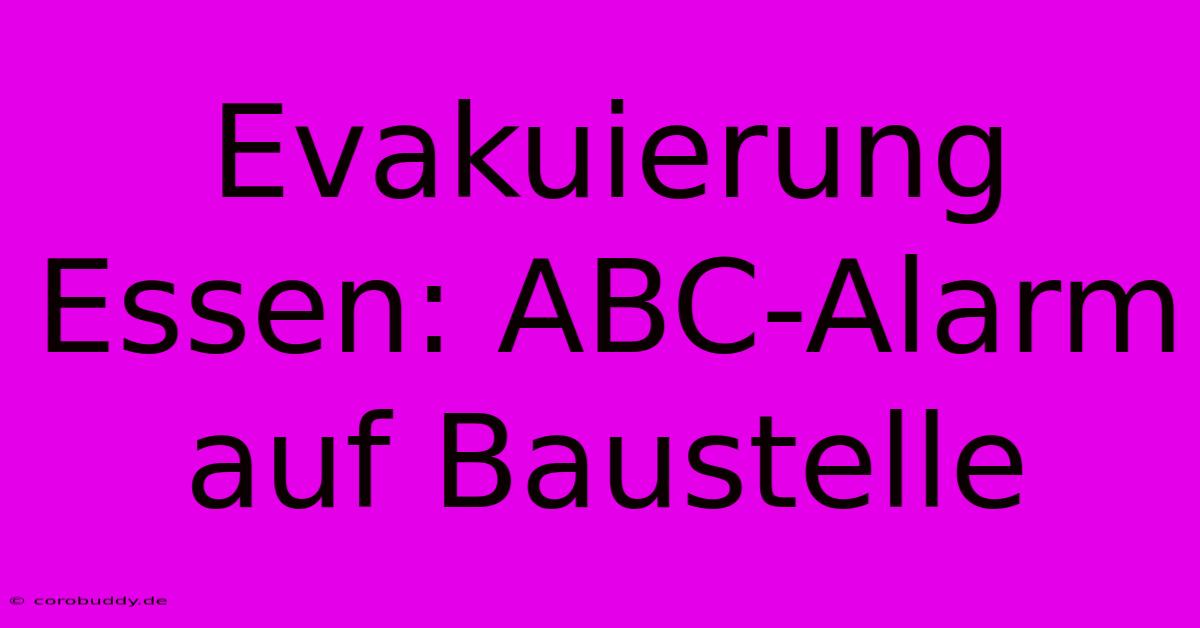 Evakuierung Essen: ABC-Alarm Auf Baustelle