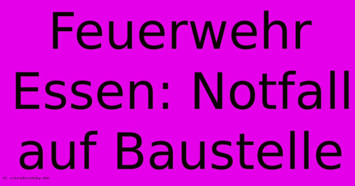 Feuerwehr Essen: Notfall Auf Baustelle