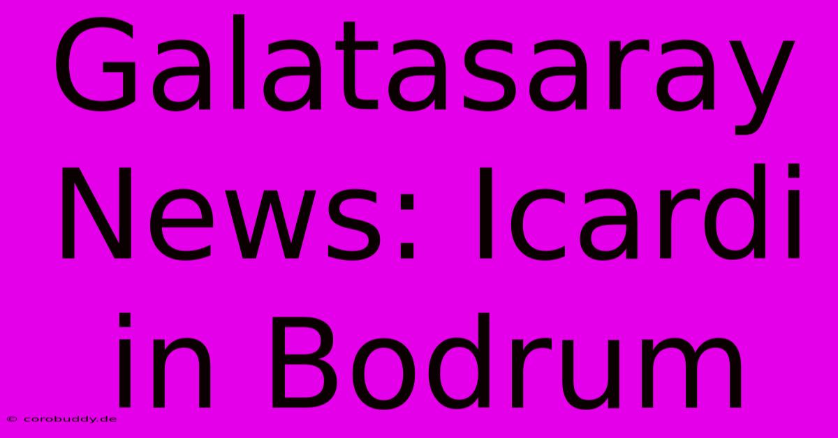 Galatasaray News: Icardi In Bodrum