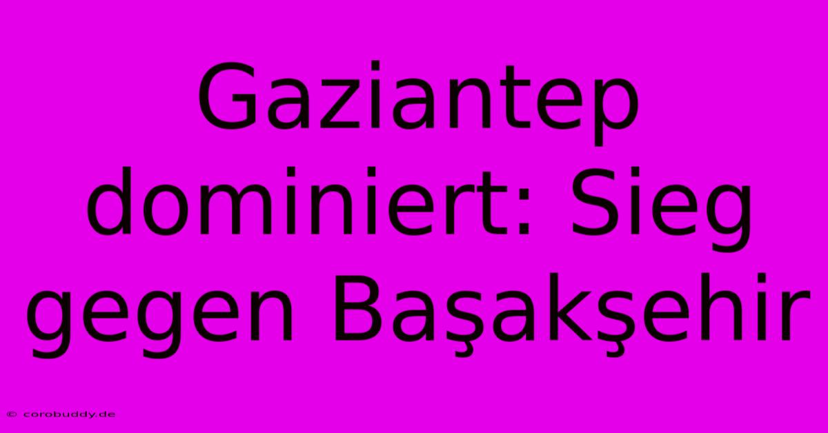 Gaziantep Dominiert: Sieg Gegen Başakşehir