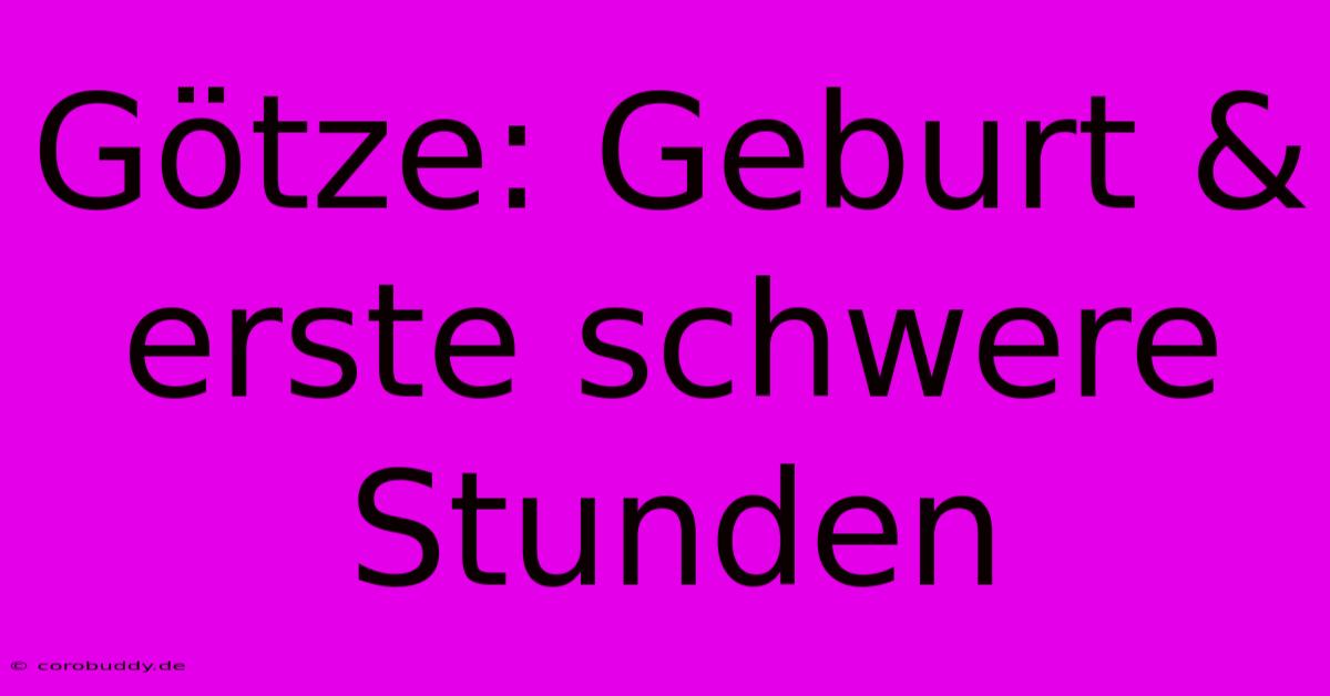 Götze: Geburt & Erste Schwere Stunden