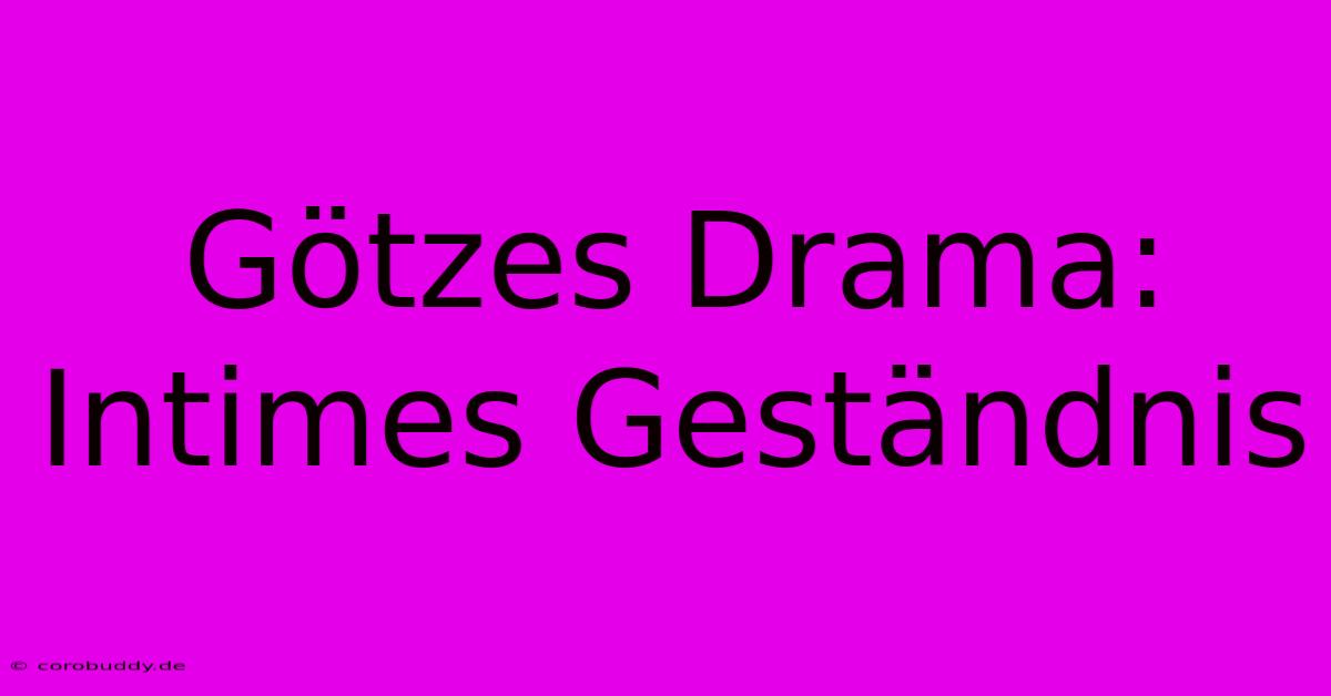 Götzes Drama: Intimes Geständnis