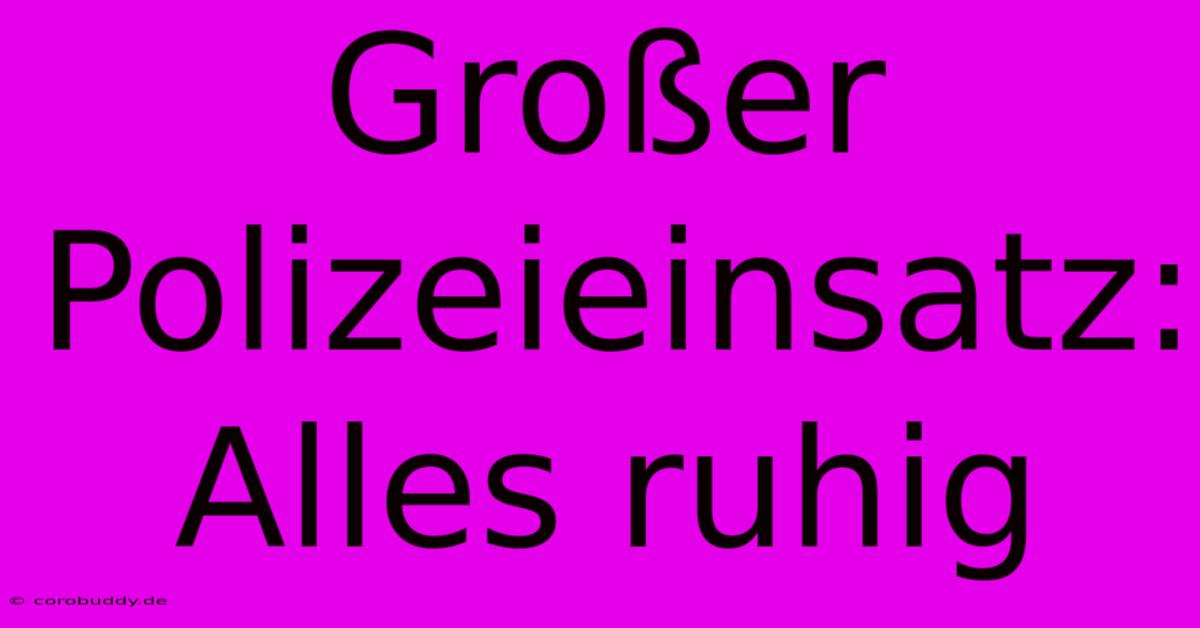 Großer Polizeieinsatz: Alles Ruhig