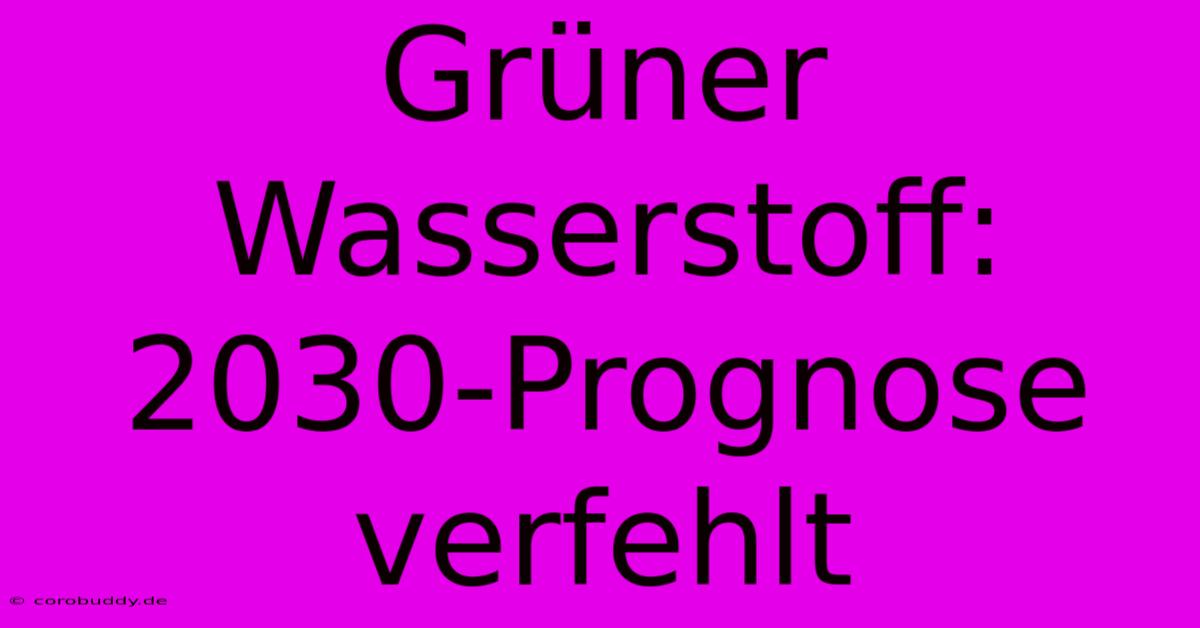 Grüner Wasserstoff:  2030-Prognose Verfehlt