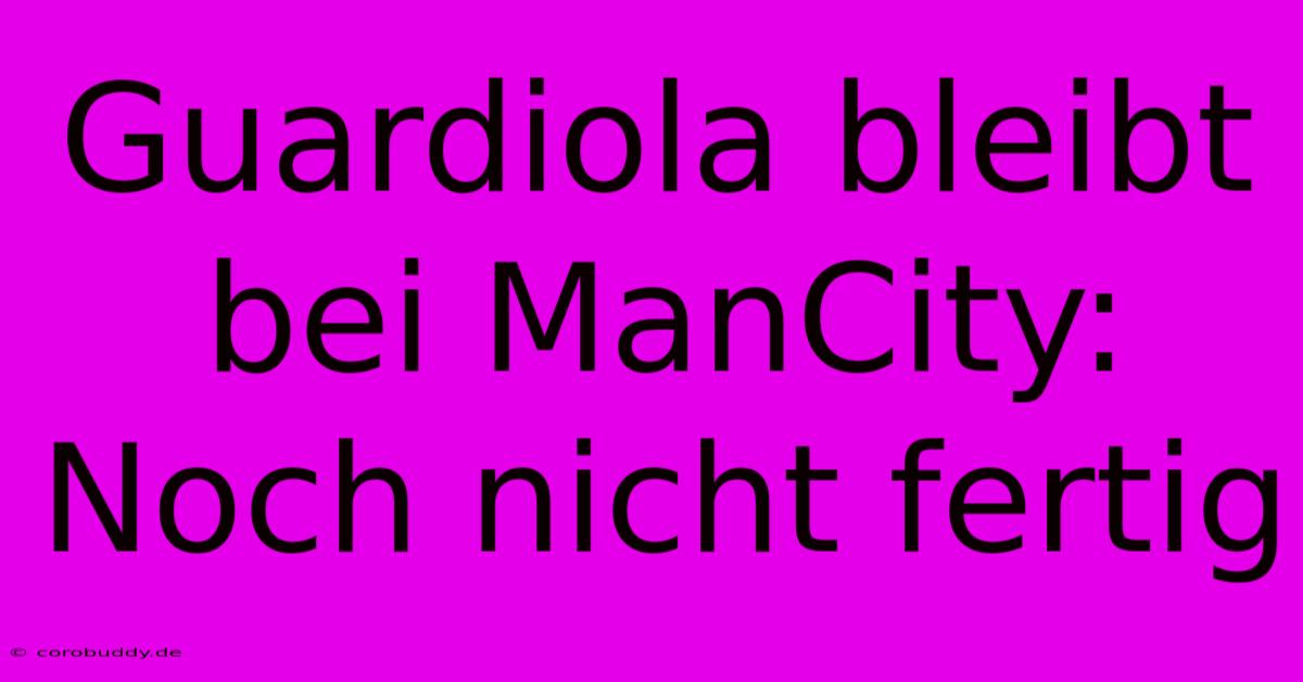 Guardiola Bleibt Bei ManCity:  Noch Nicht Fertig