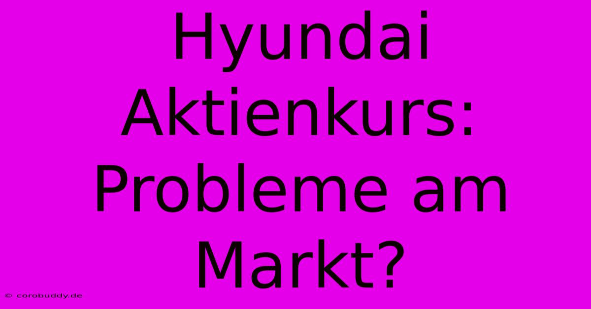 Hyundai Aktienkurs:  Probleme Am Markt?