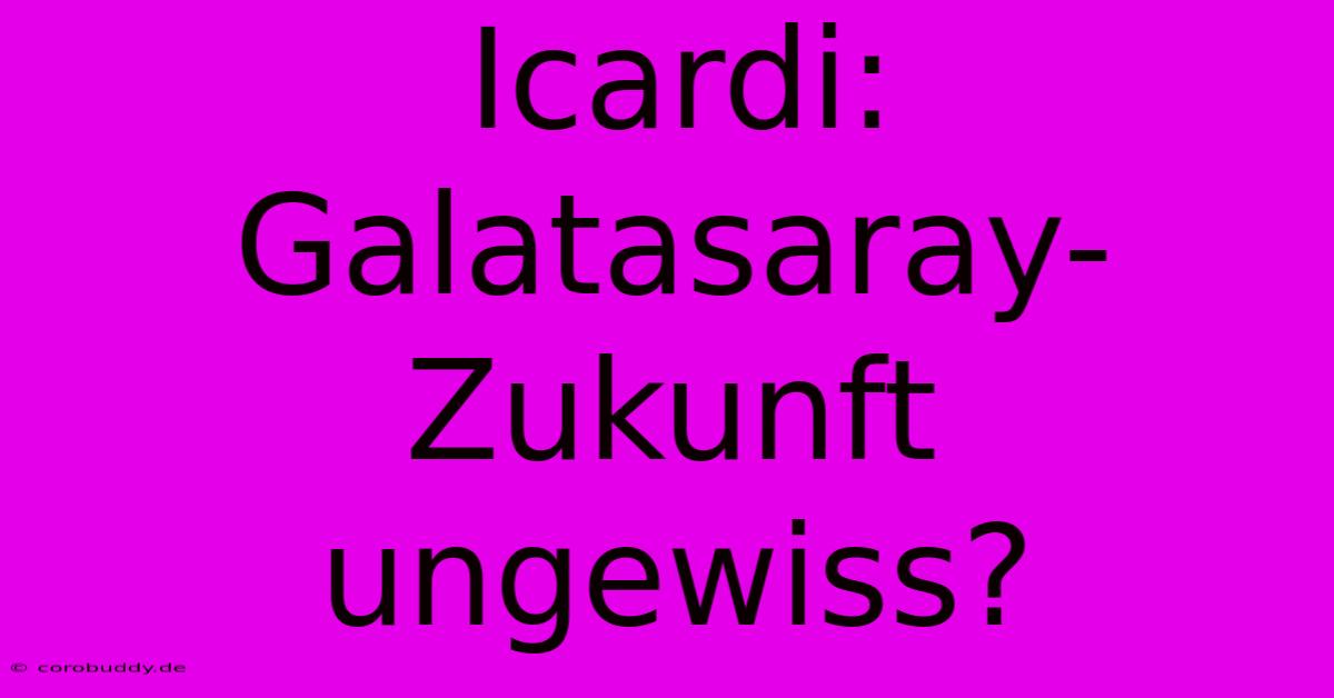 Icardi: Galatasaray-Zukunft Ungewiss?