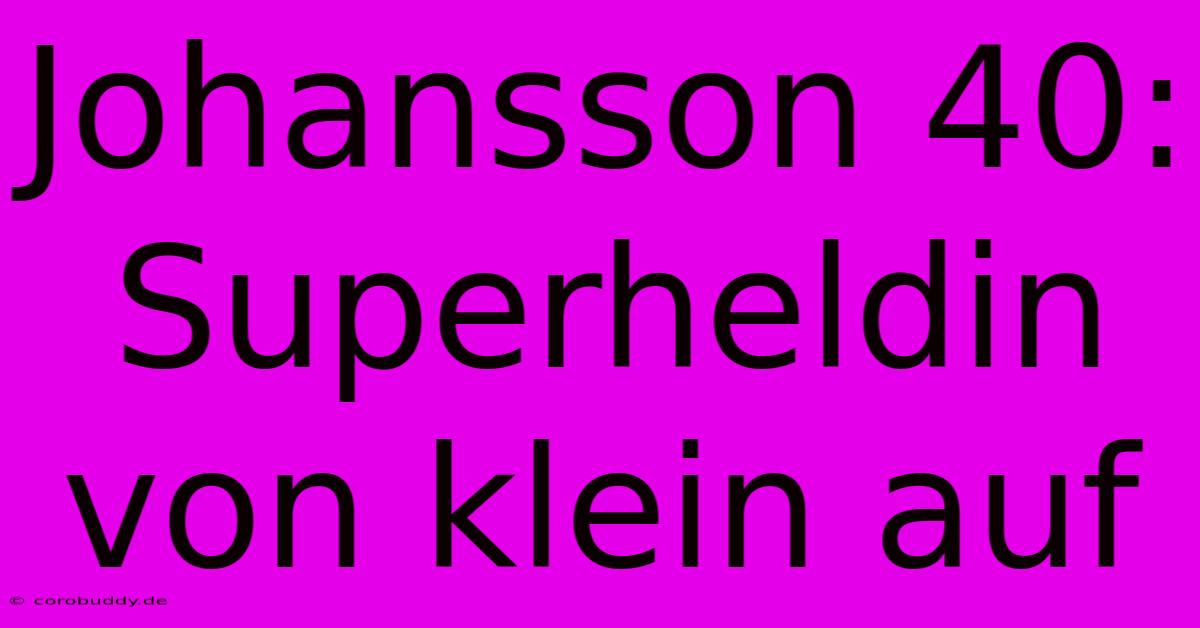 Johansson 40: Superheldin Von Klein Auf