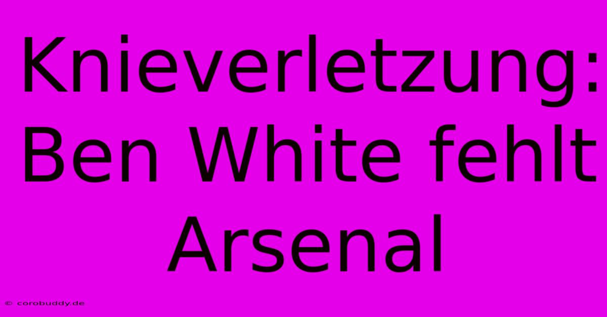 Knieverletzung: Ben White Fehlt Arsenal