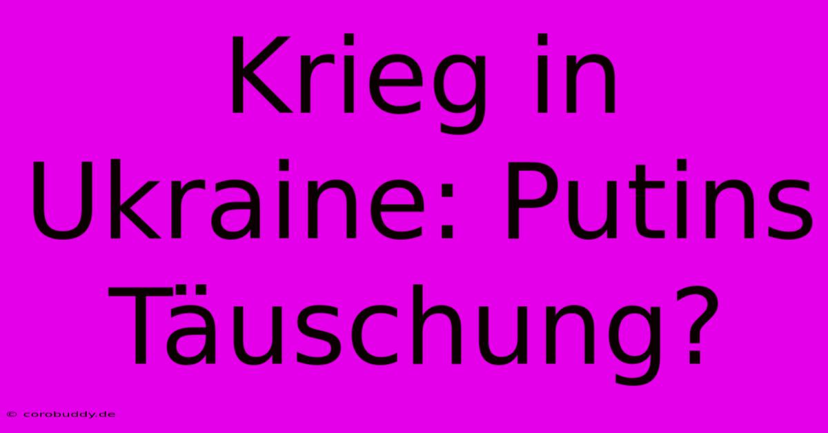 Krieg In Ukraine: Putins Täuschung?