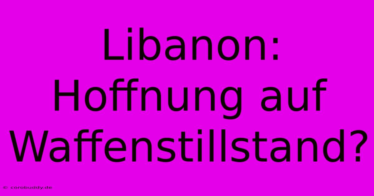 Libanon: Hoffnung Auf Waffenstillstand?