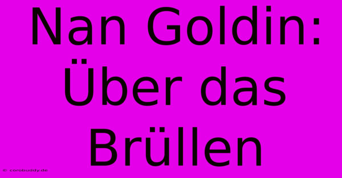 Nan Goldin:  Über Das Brüllen