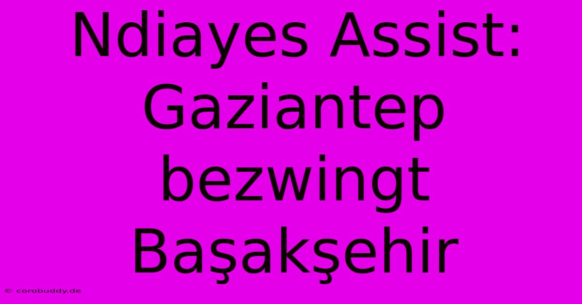 Ndiayes Assist: Gaziantep Bezwingt Başakşehir