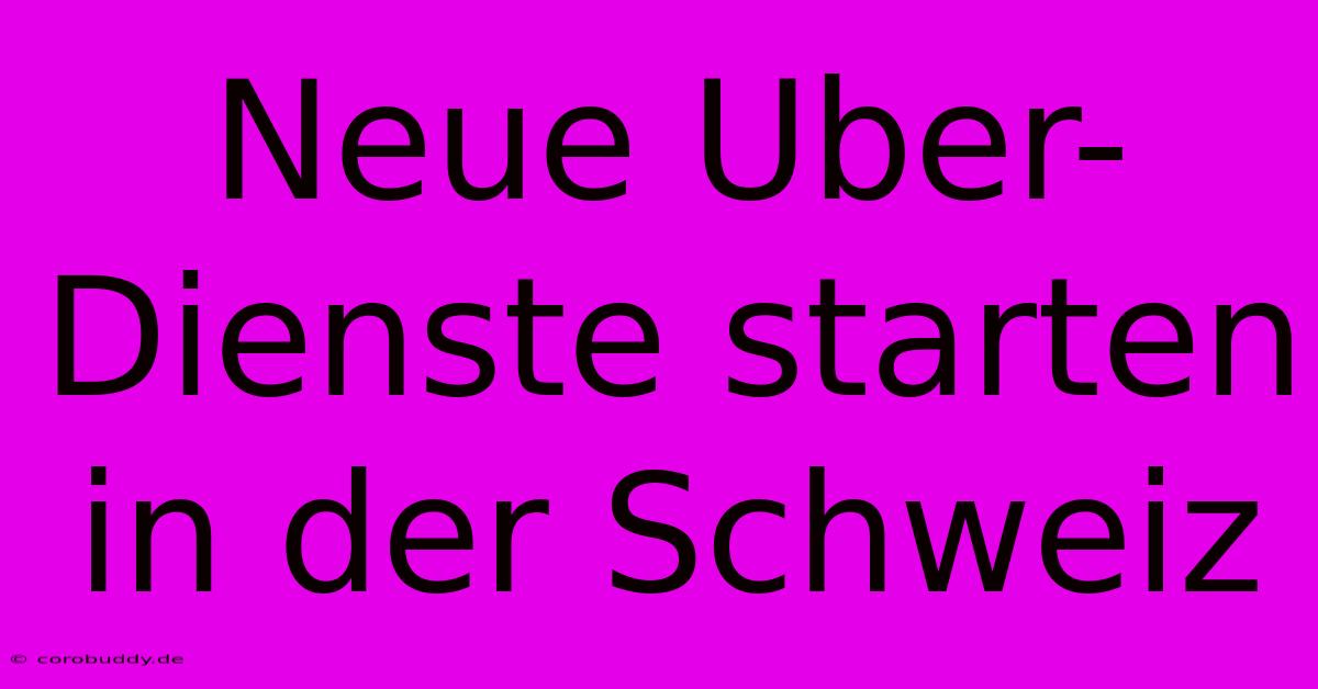 Neue Uber-Dienste Starten In Der Schweiz