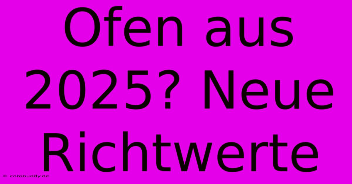 Ofen Aus 2025? Neue Richtwerte