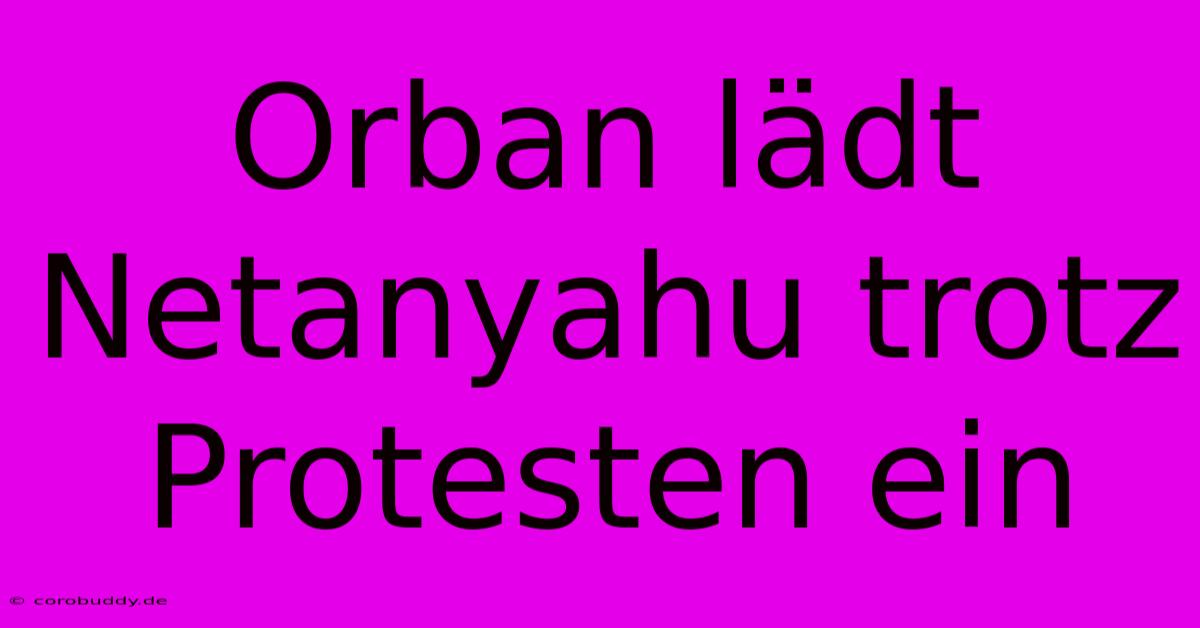 Orban Lädt Netanyahu Trotz Protesten Ein