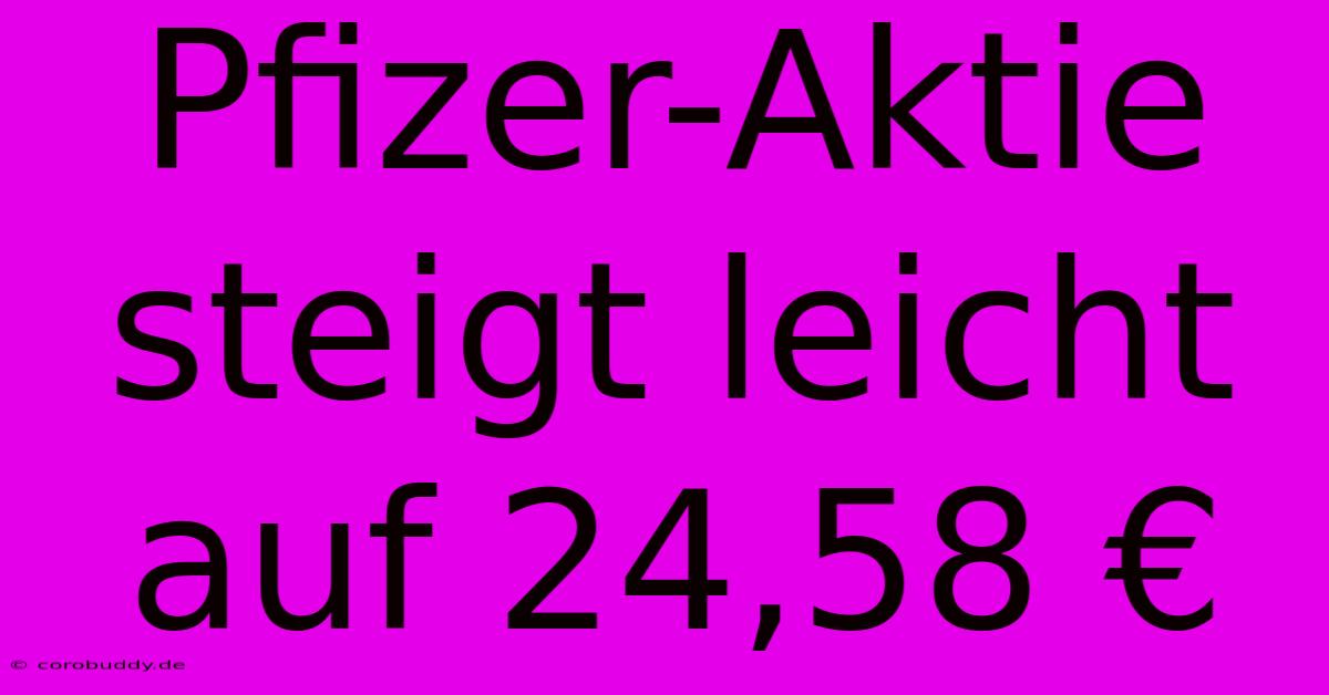 Pfizer-Aktie Steigt Leicht Auf 24,58 €