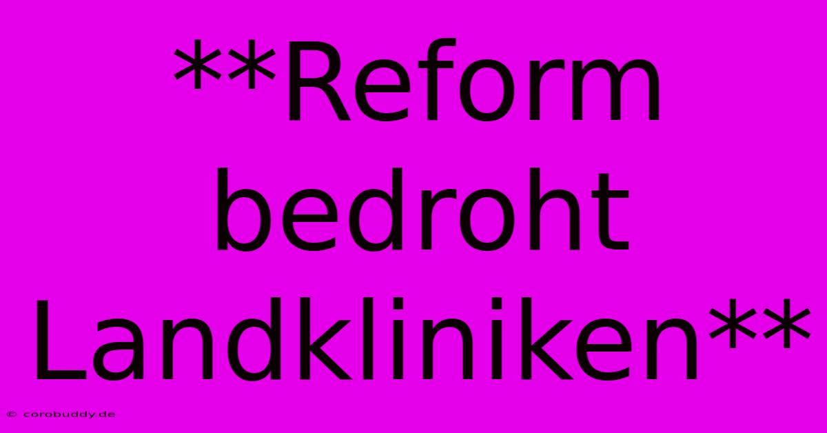 **Reform Bedroht Landkliniken**