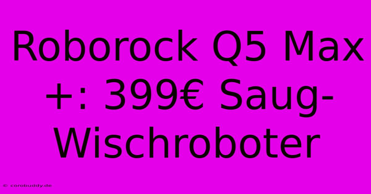 Roborock Q5 Max+: 399€ Saug-Wischroboter