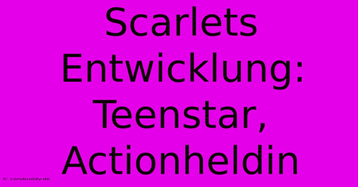 Scarlets Entwicklung: Teenstar, Actionheldin