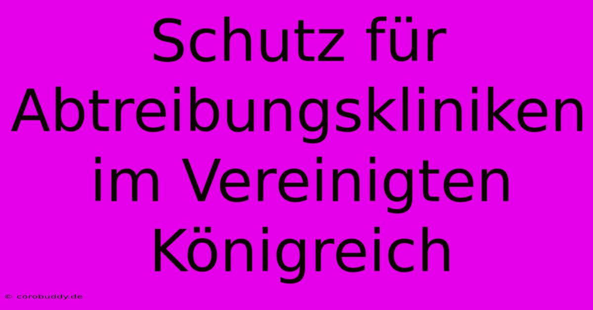 Schutz Für Abtreibungskliniken Im Vereinigten Königreich