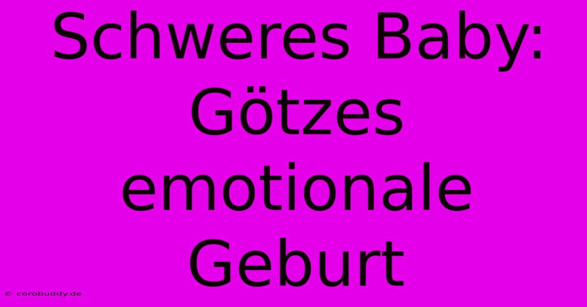 Schweres Baby: Götzes Emotionale Geburt