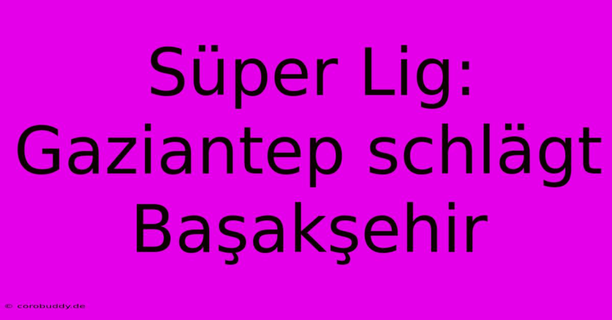 Süper Lig: Gaziantep Schlägt Başakşehir