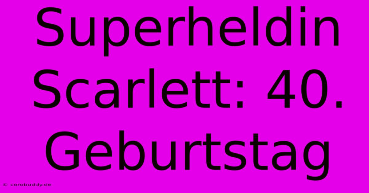 Superheldin Scarlett: 40. Geburtstag