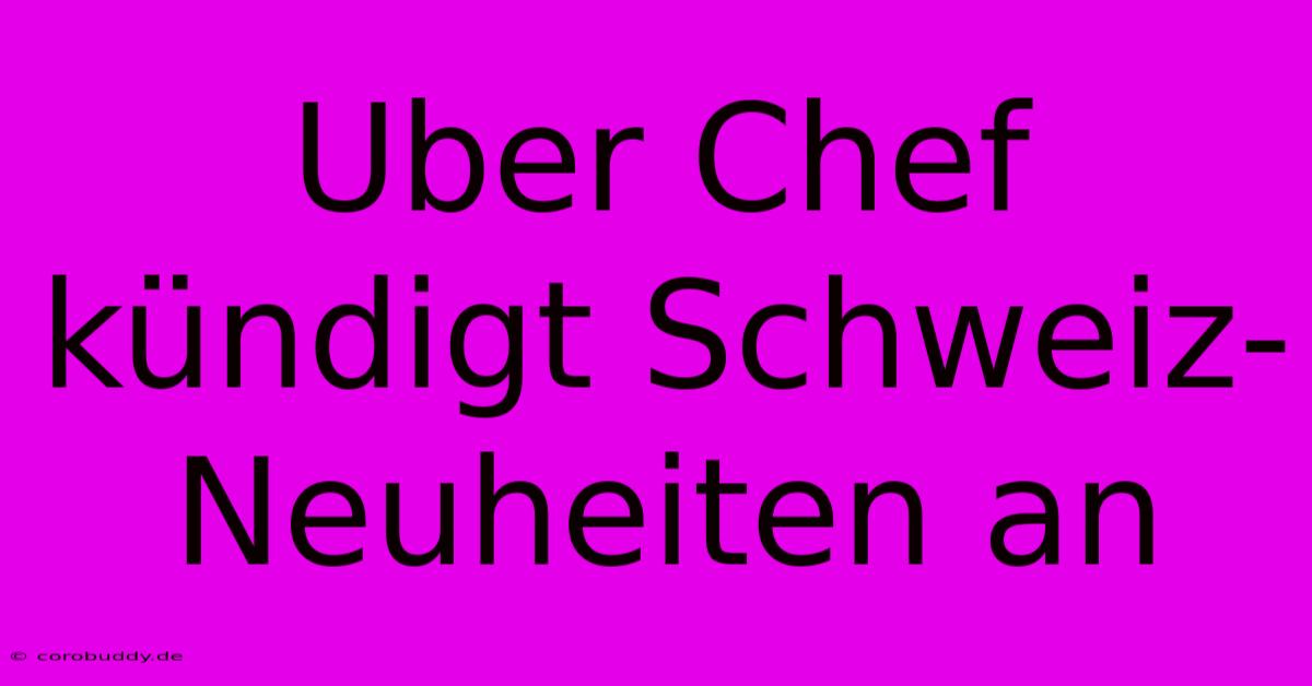 Uber Chef Kündigt Schweiz-Neuheiten An