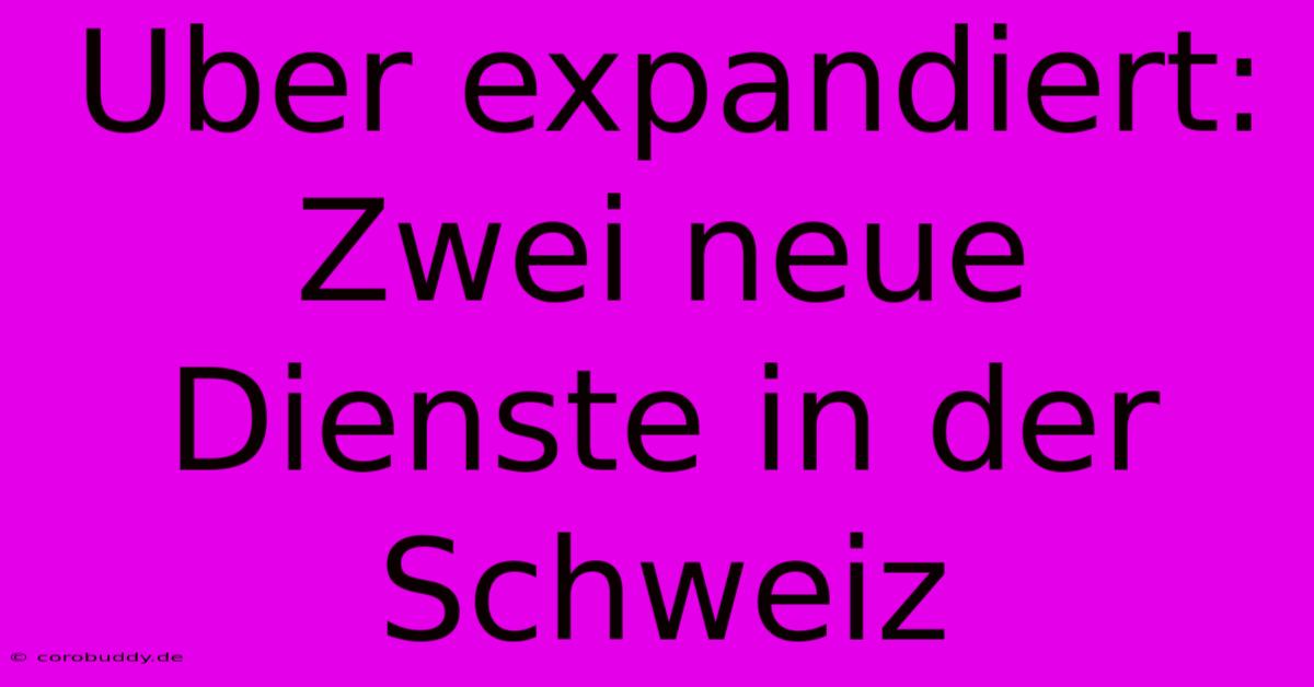 Uber Expandiert: Zwei Neue Dienste In Der Schweiz