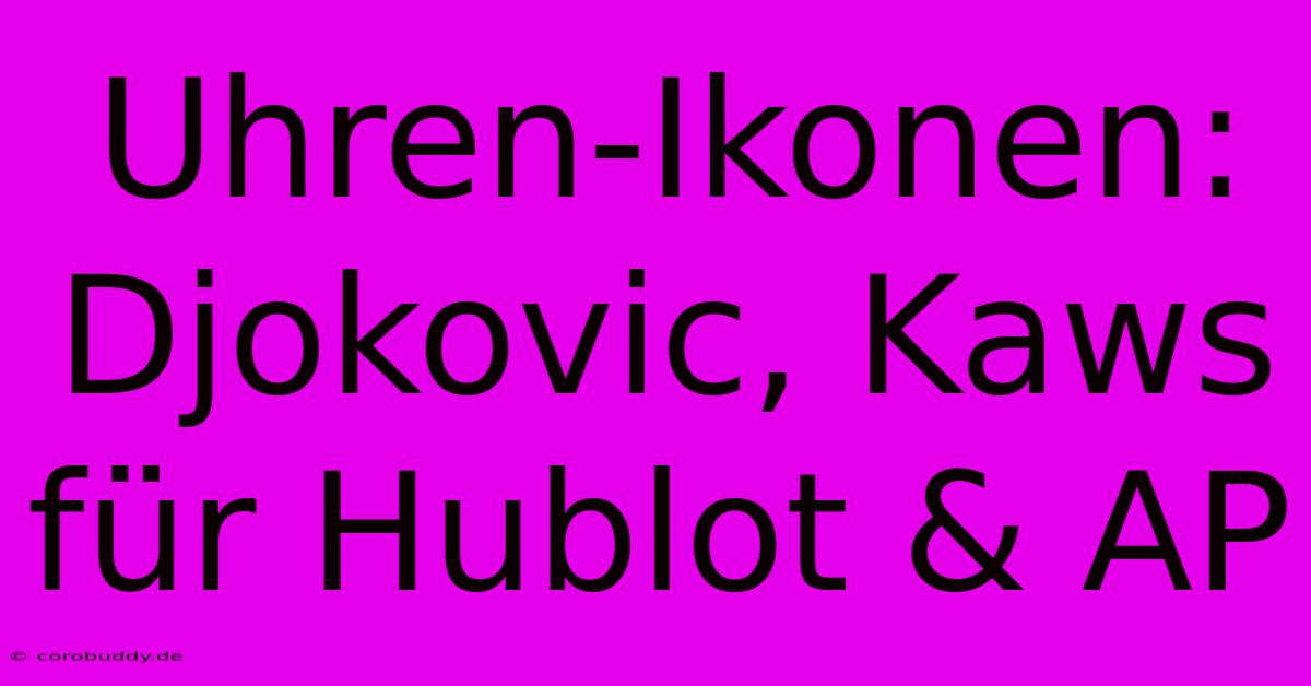 Uhren-Ikonen: Djokovic, Kaws Für Hublot & AP