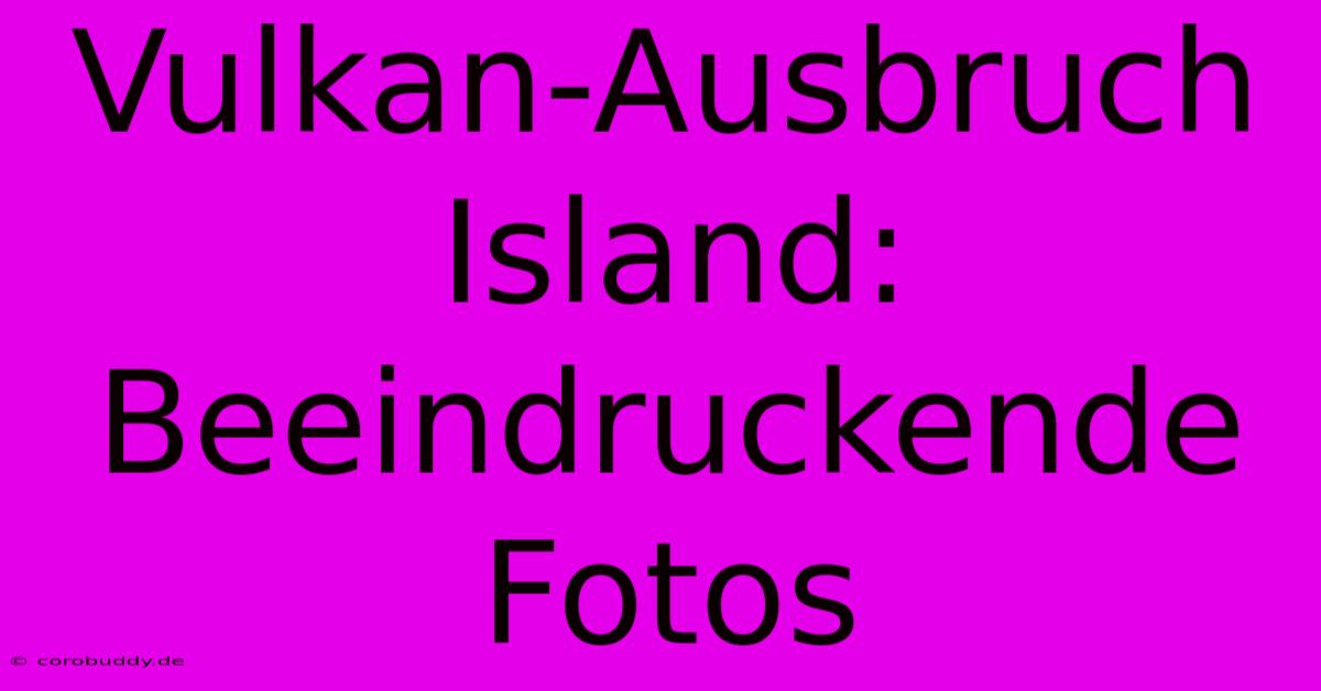 Vulkan-Ausbruch Island: Beeindruckende Fotos