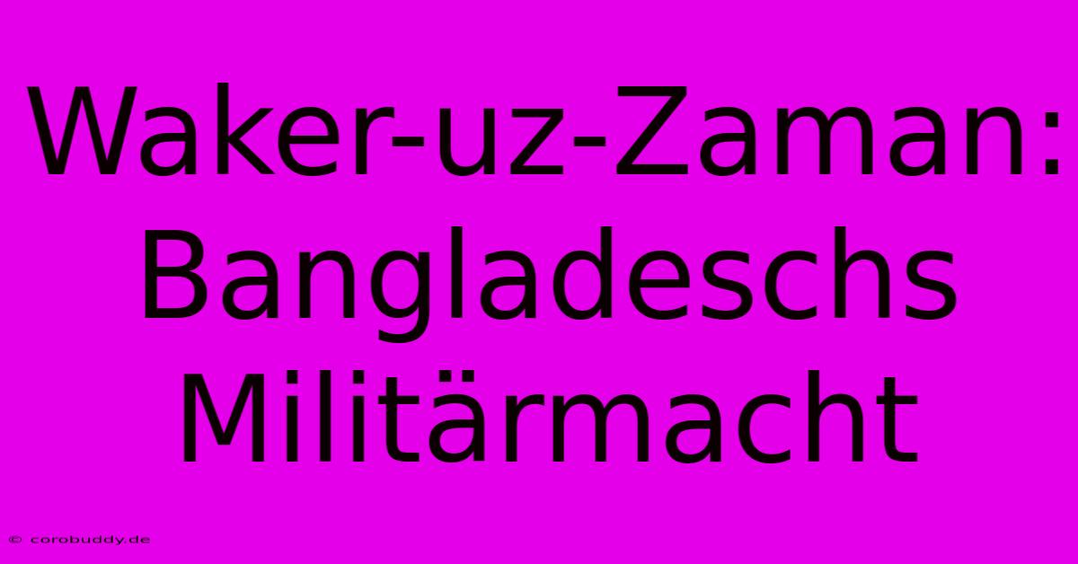 Waker-uz-Zaman: Bangladeschs Militärmacht