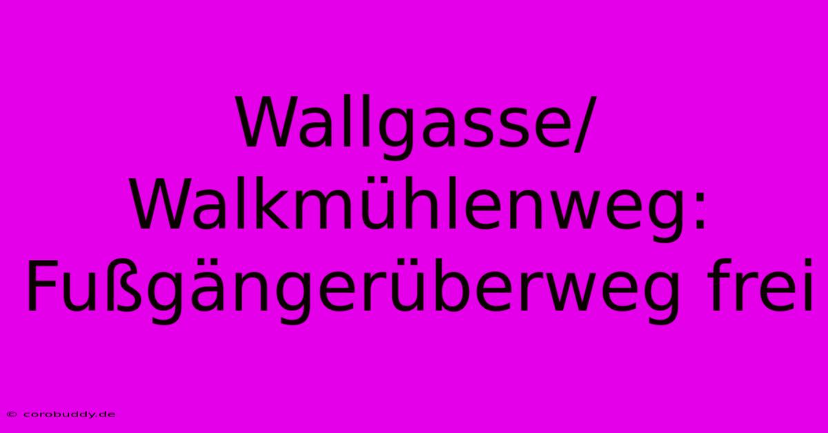 Wallgasse/Walkmühlenweg: Fußgängerüberweg Frei