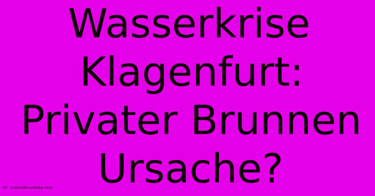 Wasserkrise Klagenfurt: Privater Brunnen Ursache?