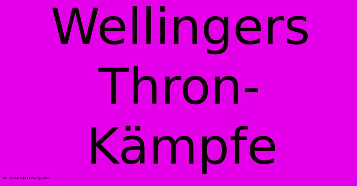 Wellingers Thron-Kämpfe