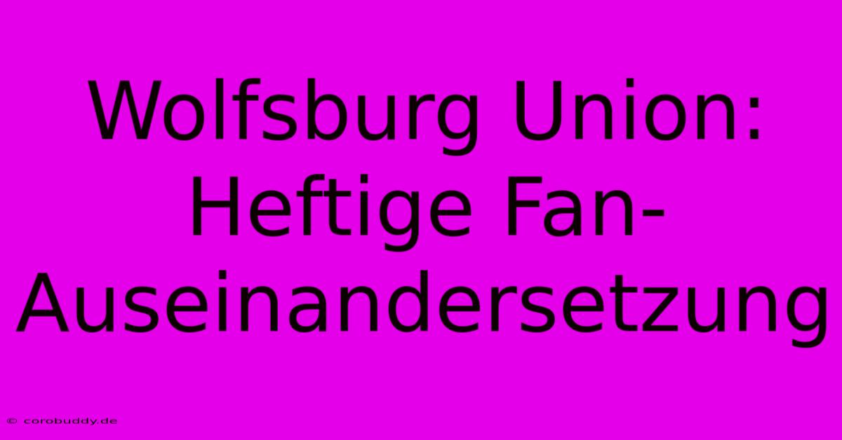 Wolfsburg Union: Heftige Fan-Auseinandersetzung